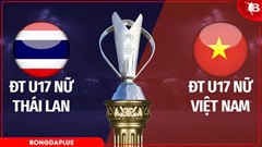 Trực tiếp U17 nữ Thái Lan vs U17 nữ Việt Nam, 14h30 chiều nay